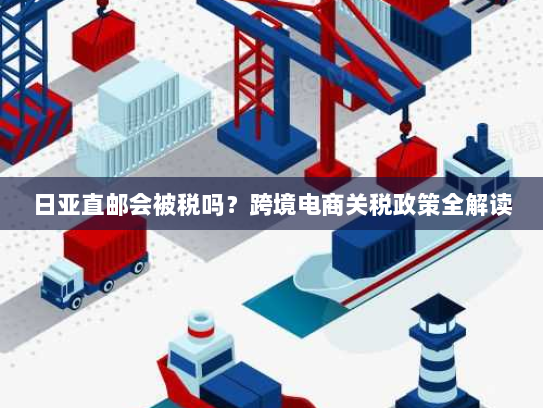 日亚直邮会被税吗？跨境电商关税政策全解读