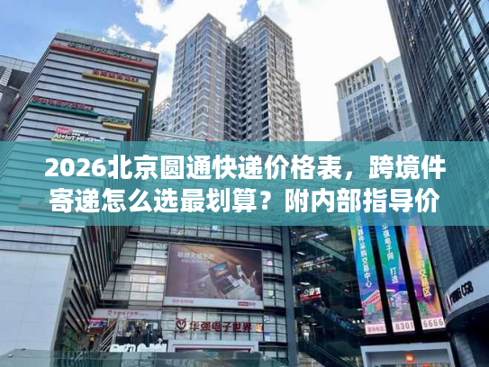 2026北京圆通快递价格表，跨境件寄递怎么选最划算？附内部指导价