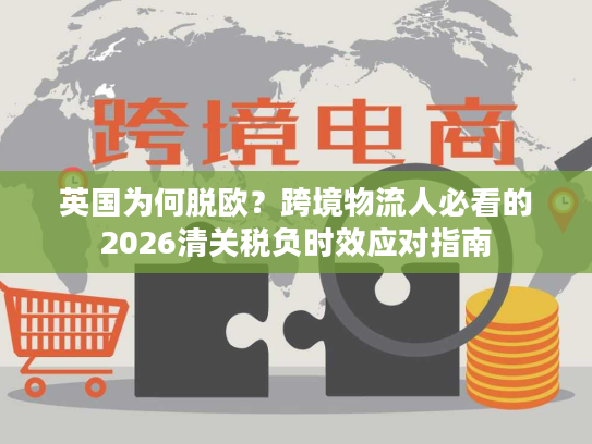 英国为何脱欧？跨境物流人必看的2026清关税负时效应对指南