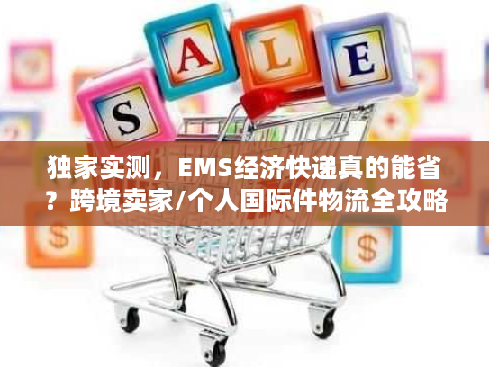 独家实测,EMS经济快递真的能省?跨境卖家/个人国际件物流全攻略 独家实测,EMS经济快递真的能省?跨境卖家/个人国际件物流全攻略