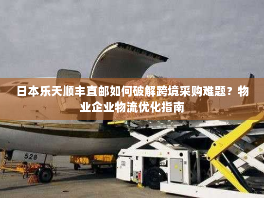 日本乐天顺丰直邮如何破解跨境采购难题?物业企业物流优化指南 日本乐天顺丰直邮如何破解跨境采购难题?物业企业物流优化指南