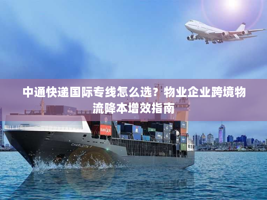 中通快递国际专线怎么选?物业企业跨境物流降本增效指南 中通快递国际专线怎么选?物业企业跨境物流降本增效指南