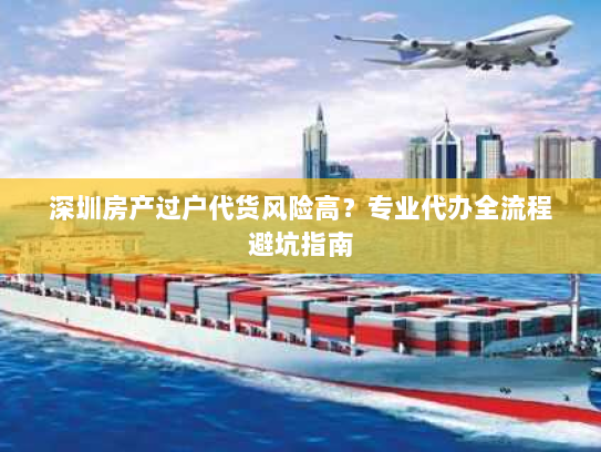 深圳房产过户代货风险高?专业代办全流程避坑指南 深圳房产过户代货风险高?专业代办全流程避坑指南