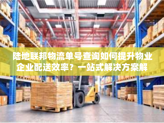 陆地联邦物流单号查询如何提升物业企业配送效率？一站式解决方案解析