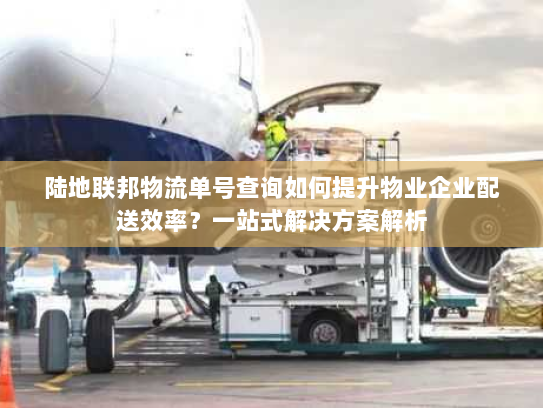 陆地联邦物流单号查询如何提升物业企业配送效率?一站式解决方案解析 陆地联邦物流单号查询如何提升物业企业配送效率?一站式解决方案解析