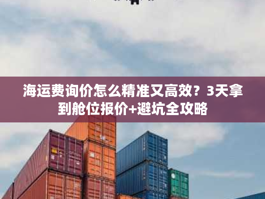 海运费询价怎么精准又高效？3天拿到舱位报价+避坑全攻略