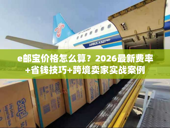e邮宝价格怎么算？2026最新费率+省钱技巧+跨境卖家实战案例