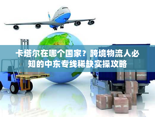 卡塔尔在哪个国家？跨境物流人必知的中东专线稀缺实操攻略