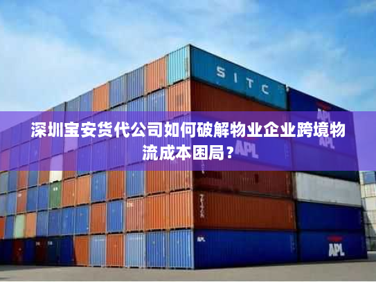 深圳宝安货代公司如何破解物业企业跨境物流成本困局? 深圳宝安货代公司如何破解物业企业跨境物流成本困局?