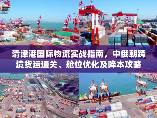 清津港国际物流实战指南，中俄朝跨境货运通关、舱位优化及降本攻略