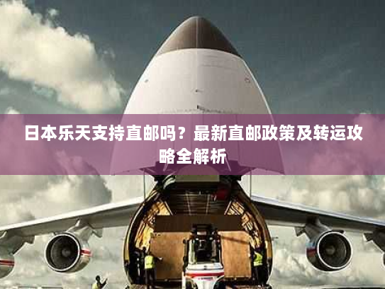 日本乐天支持直邮吗?最新直邮政策及转运攻略全解析 日本乐天支持直邮吗?最新直邮政策及转运攻略全解析