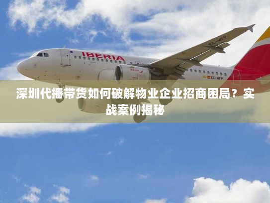 深圳代播带货如何破解物业企业招商困局?实战案例揭秘 深圳代播带货如何破解物业企业招商困局?实战案例揭秘