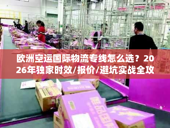 欧洲空运国际物流专线怎么选？2026年独家时效/报价/避坑实战全攻略