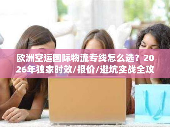 欧洲空运国际物流专线怎么选？2026年独家时效/报价/避坑实战全攻略