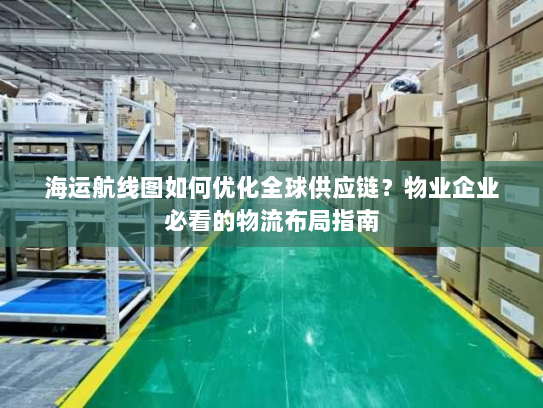 海运航线图如何优化全球供应链?物业企业必看的物流布局指南 海运航线图如何优化全球供应链?物业企业必看的物流布局指南