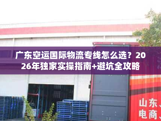 广东空运国际物流专线怎么选？2026年独家实操指南+避坑全攻略