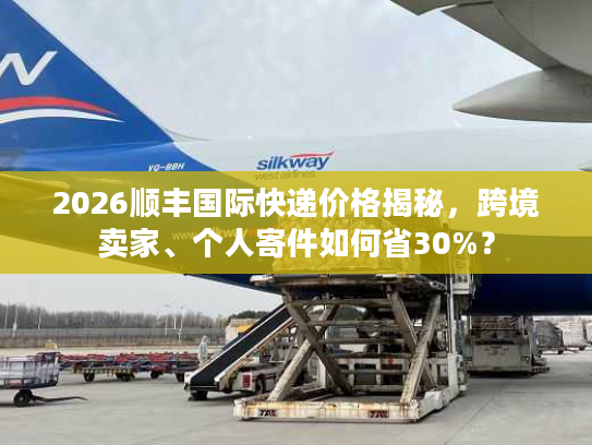 2026顺丰国际快递价格揭秘，跨境卖家、个人寄件如何省30%？