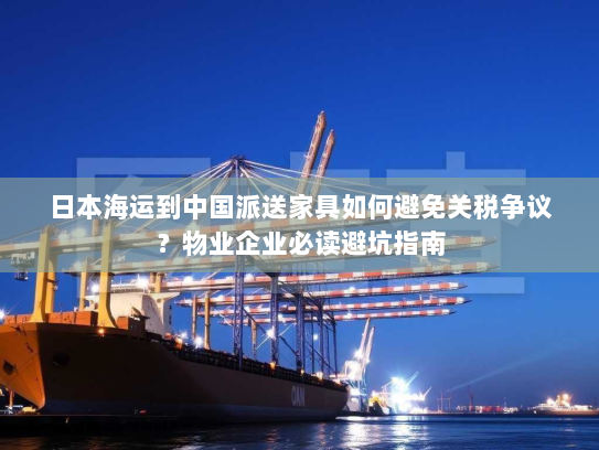 日本海运到中国派送家具如何避免关税争议?物业企业必读避坑指南 日本海运到中国派送家具如何避免关税争议?物业企业必读避坑指南