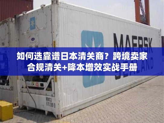 如何选靠谱日本清关商？跨境卖家合规清关+降本增效实战手册