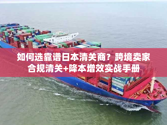 如何选靠谱日本清关商？跨境卖家合规清关+降本增效实战手册