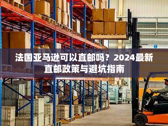 法国亚马逊可以直邮吗？2024最新直邮政策与避坑指南
