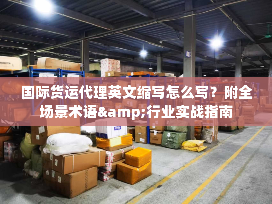 国际货运代理英文缩写怎么写？附全场景术语&行业实战指南