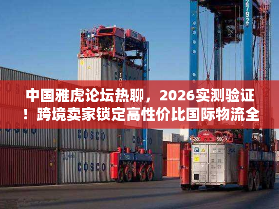 中国雅虎论坛热聊，2026实测验证！跨境卖家锁定高性价比国际物流全攻略