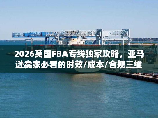 2026英国FBA专线独家攻略，亚马逊卖家必看的时效/成本/合规三维避坑指南