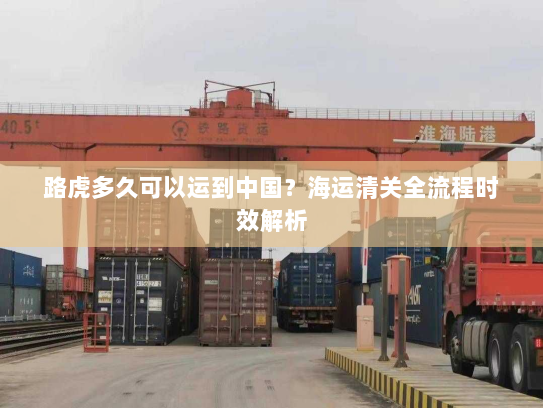 路虎多久可以运到中国?海运清关全流程时效解析 路虎多久可以运到中国?海运清关全流程时效解析