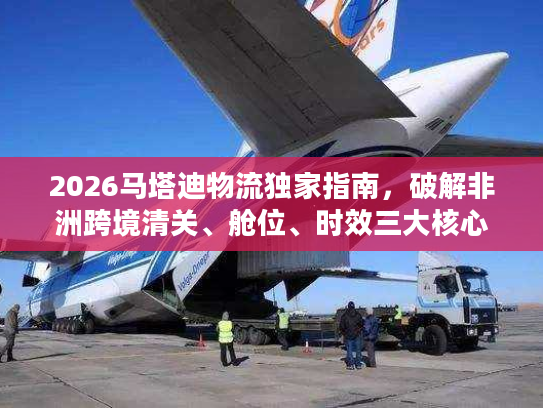 2026马塔迪物流独家指南，破解非洲跨境清关、舱位、时效三大核心难题