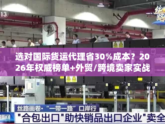 选对国际货运代理省30%成本？2026年权威榜单+外贸/跨境卖家实战指南