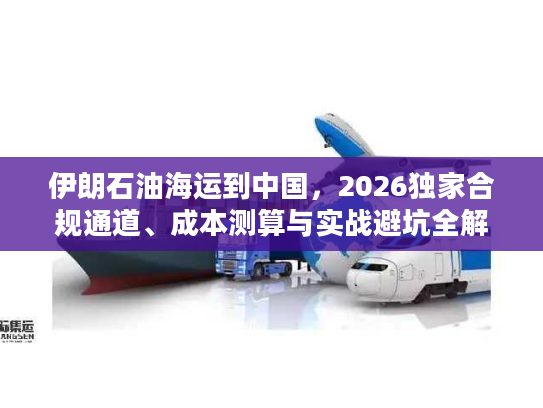 伊朗石油海运到中国，2026独家合规通道、成本测算与实战避坑全解析