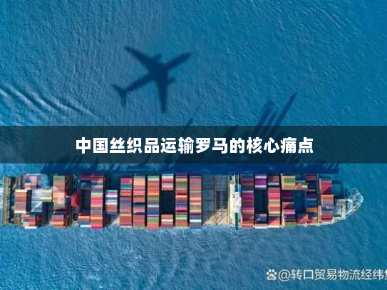 中国丝织品运输罗马的核心痛点 中国丝织品运输罗马的核心痛点