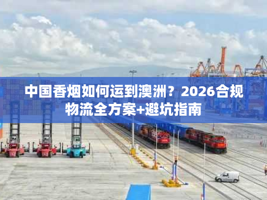 中国香烟如何运到澳洲？2026合规物流全方案+避坑指南