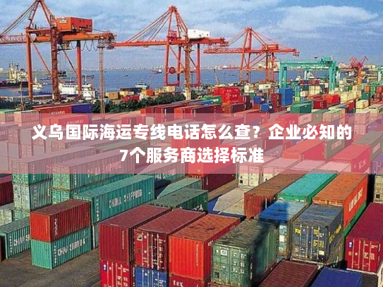 义乌国际海运专线电话怎么查?企业必知的7个服务商选择标准 义乌国际海运专线电话怎么查?企业必知的7个服务商选择标准