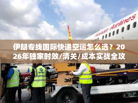伊朗专线国际快递空运怎么选？2026年独家时效/清关/成本实战全攻略