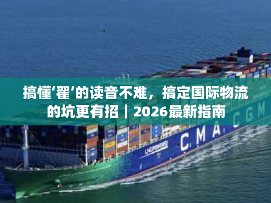 搞懂‘翟’的读音不难，搞定国际物流的坑更有招｜2026最新指南