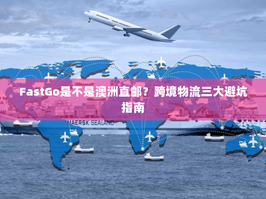 FastGo是不是澳洲直邮？跨境物流三大避坑指南