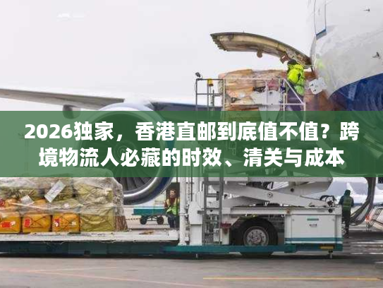 2026独家,香港直邮到底值不值?跨境物流人必藏的时效、清关与成本实战手册 2026独家,香港直邮到底值不值?跨境物流人必藏的时效、清关与成本实战手册