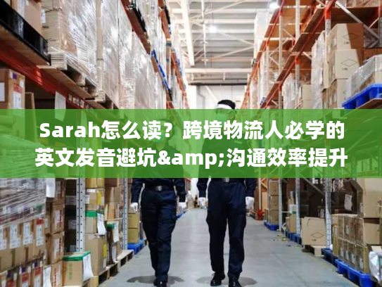 Sarah怎么读？跨境物流人必学的英文发音避坑&沟通效率提升指南