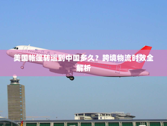 美国帐篷转运到中国多久?跨境物流时效全解析 美国帐篷转运到中国多久?跨境物流时效全解析