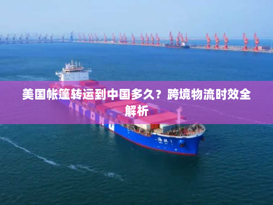 美国帐篷转运到中国多久?跨境物流时效全解析 美国帐篷转运到中国多久?跨境物流时效全解析