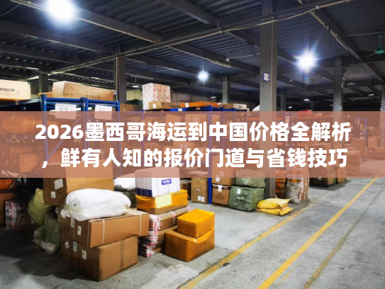 2026墨西哥海运到中国价格全解析，鲜有人知的报价门道与省钱技巧