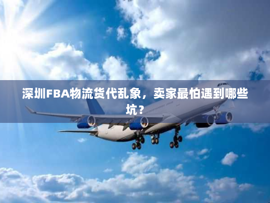 深圳FBA物流货代乱象,卖家最怕遇到哪些坑? 深圳FBA物流货代乱象,卖家最怕遇到哪些坑?