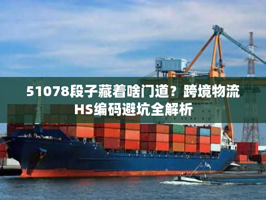 51078段子藏着啥门道？跨境物流HS编码避坑全解析