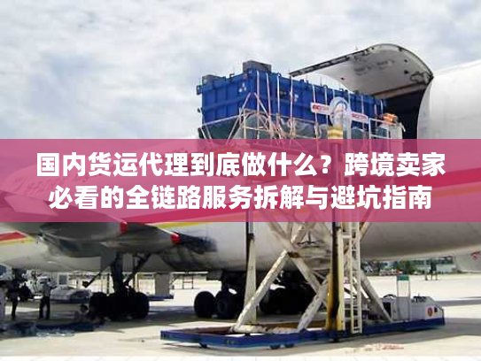 国内货运代理到底做什么？跨境卖家必看的全链路服务拆解与避坑指南