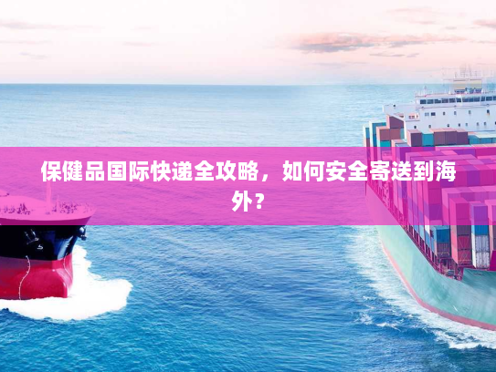 保健品国际快递全攻略，如何安全寄送到海外？