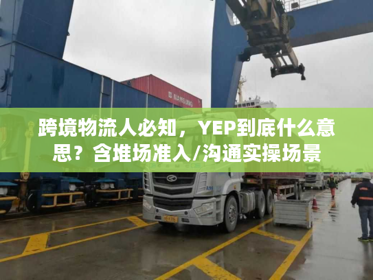跨境物流人必知，YEP到底什么意思？含堆场准入/沟通实操场景