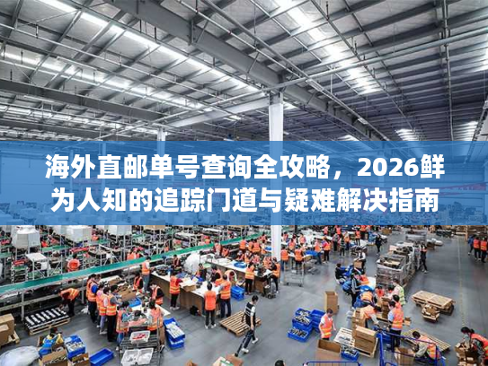海外直邮单号查询全攻略,2026鲜为人知的追踪门道与疑难解决指南 海外直邮单号查询全攻略,2026鲜为人知的追踪门道与疑难解决指南