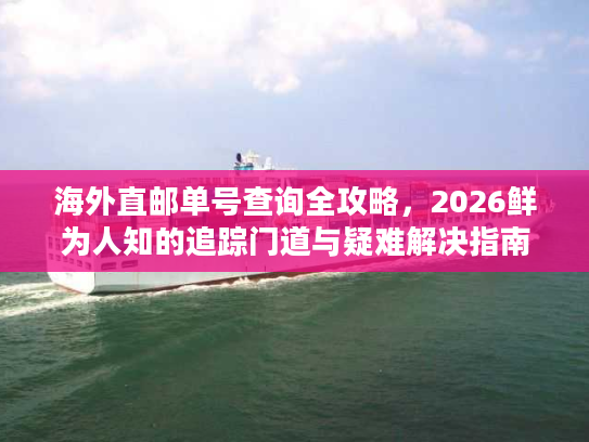 海外直邮单号查询全攻略,2026鲜为人知的追踪门道与疑难解决指南 海外直邮单号查询全攻略,2026鲜为人知的追踪门道与疑难解决指南
